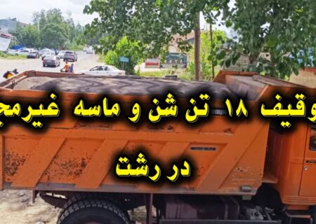 توقیف ۱۸ تن شن وماسه غیرمجاز در رشت