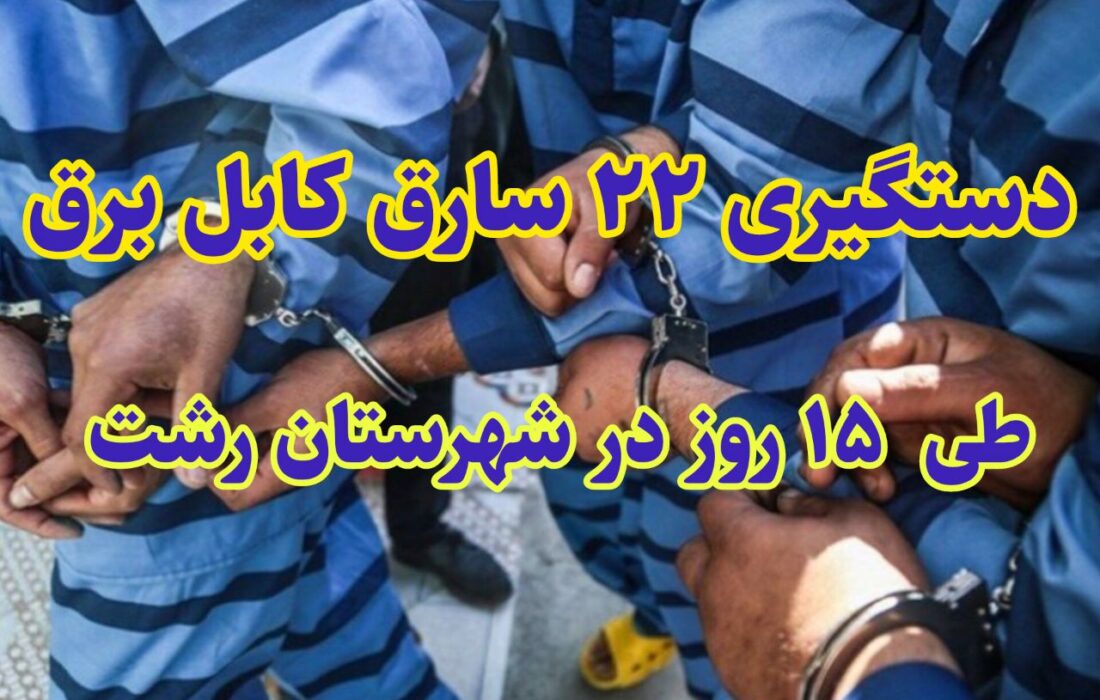 دستگیری ۲۲ سارق کابل برق طی ۱۵ روز در رشت