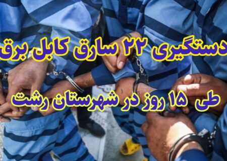 دستگیری ۲۲ سارق کابل برق طی ۱۵ روز در رشت