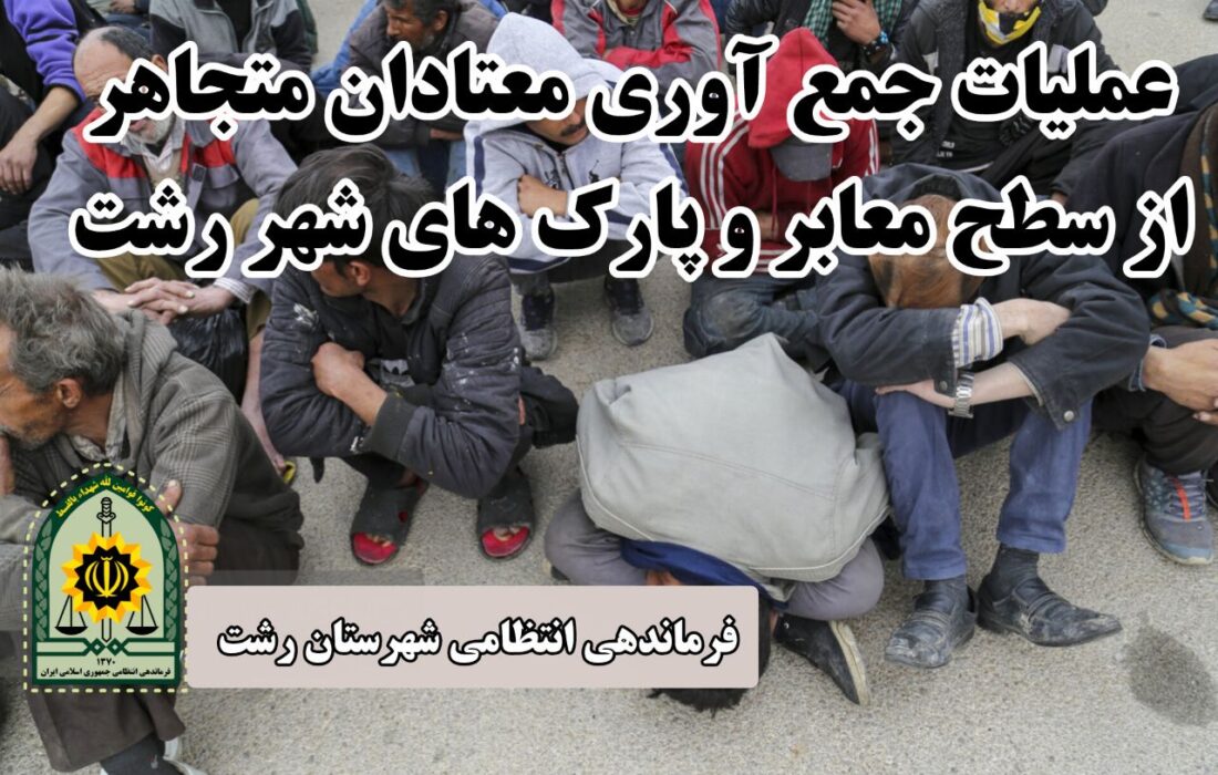 عملیات جمع آوری و انتقال ۷۵ معتاد متجاهر به مراکز ترک اعتیاد توسط پلیس رشت