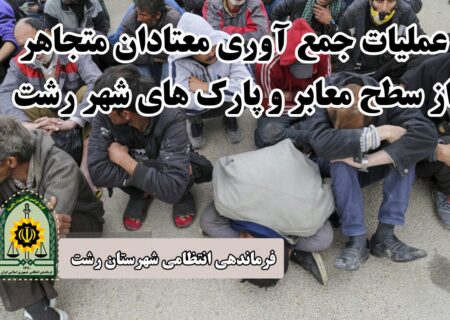 عملیات جمع آوری و انتقال ۷۵ معتاد متجاهر به مراکز ترک اعتیاد توسط پلیس رشت