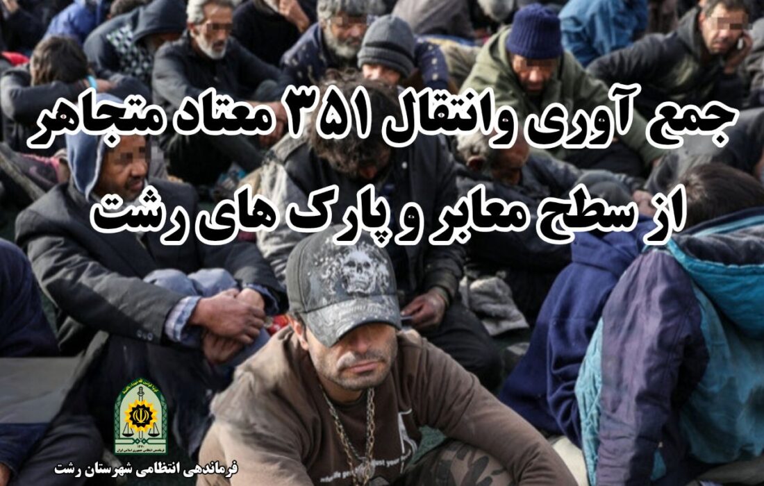 جمع آوری و انتقال ۳۵۱ معتاد متجاهر به مراکز ترک اعتیاد در رشت